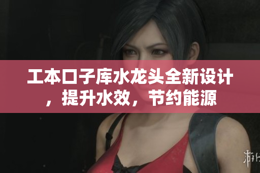 工本口子库水龙头全新设计，提升水效，节约能源