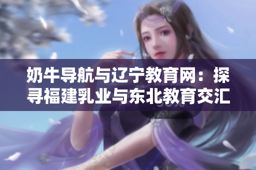 奶牛导航与辽宁教育网：探寻福建乳业与东北教育交汇的多彩故事