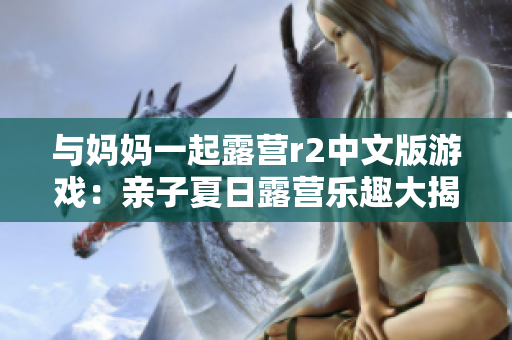 与妈妈一起露营r2中文版游戏：亲子夏日露营乐趣大揭秘