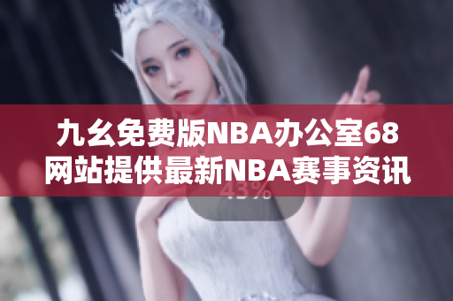 九幺免费版NBA办公室68网站提供最新NBA赛事资讯