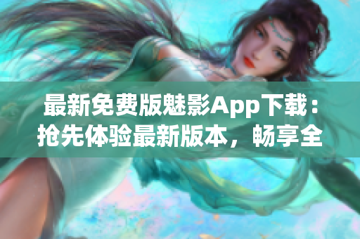 最新免费版魅影App下载：抢先体验最新版本，畅享全新功能