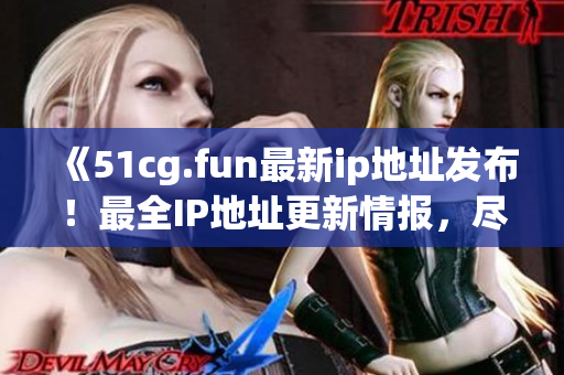 《51cg.fun最新ip地址发布！最全IP地址更新情报，尽在掌握》