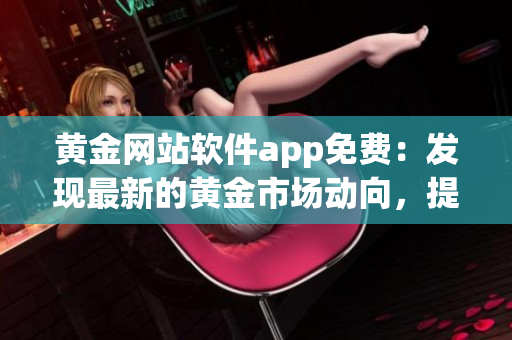 黄金网站软件app免费：发现最新的黄金市场动向，提供免费软件App。