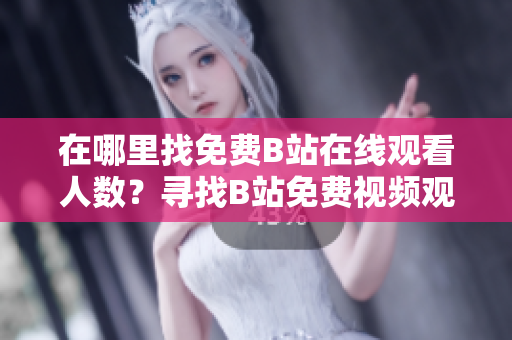 在哪里找免费B站在线观看人数？寻找B站免费视频观看的热门方式