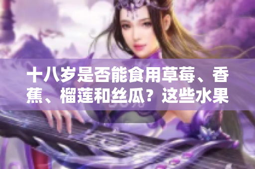 十八岁是否能食用草莓、香蕉、榴莲和丝瓜？这些水果是否适合十八岁的人食用？