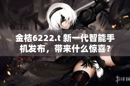 金桔6222.t 新一代智能手机发布，带来什么惊喜？