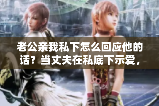 老公亲我私下怎么回应他的话？当丈夫在私底下示爱，应该怎样回应？ 