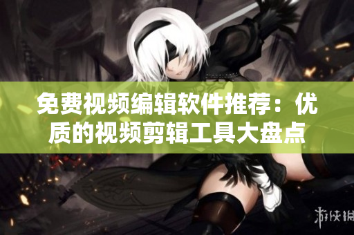 免费视频编辑软件推荐：优质的视频剪辑工具大盘点