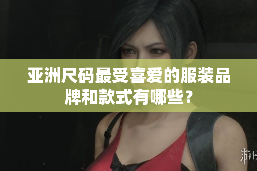 亚洲尺码最受喜爱的服装品牌和款式有哪些？