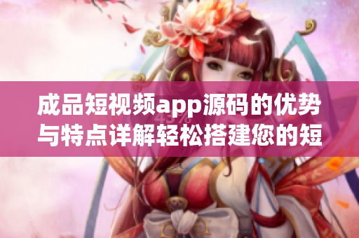 成品短视频app源码的优势与特点详解轻松搭建您的短视频应用