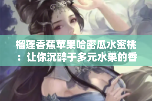 榴莲香蕉苹果哈密瓜水蜜桃：让你沉醉于多元水果的香甜！