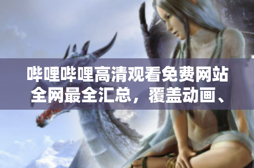 哔哩哔哩高清观看免费网站全网最全汇总，覆盖动画、游戏、音乐等全方位内容