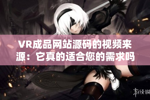 VR成品网站源码的视频来源：它真的适合您的需求吗？