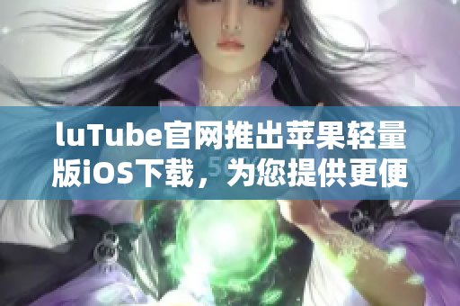 luTube官网推出苹果轻量版iOS下载，为您提供更便捷的观影体验