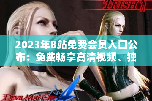 2023年B站免费会员入口公布：免费畅享高清视频、独家资源！
