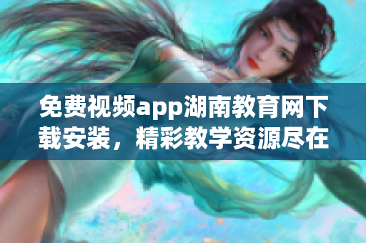免费视频app湖南教育网下载安装，精彩教学资源尽在其中