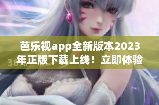 芭乐视app全新版本2023年正版下载上线！立即体验全新功能，精彩节目不容错过！