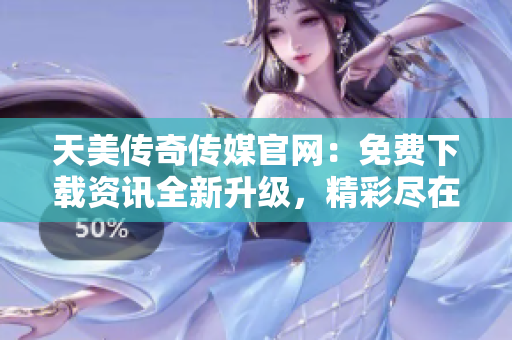 天美传奇传媒官网：免费下载资讯全新升级，精彩尽在指尖