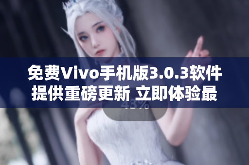 免费Vivo手机版3.0.3软件提供重磅更新 立即体验最新功能!