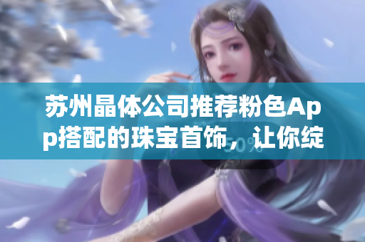 苏州晶体公司推荐粉色App搭配的珠宝首饰，让你绽放独特魅力