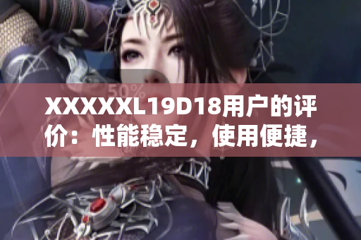 XXXXXL19D18用户的评价：性能稳定，使用便捷，物超所值  