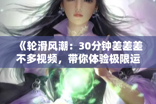 《轮滑风潮：30分钟差差差不多视频，带你体验极限运动的电视剧》
