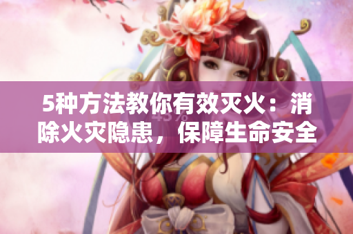 5种方法教你有效灭火：消除火灾隐患，保障生命安全