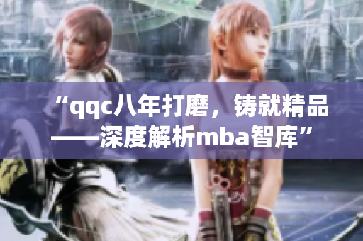 “qqc八年打磨，铸就精品——深度解析mba智库”