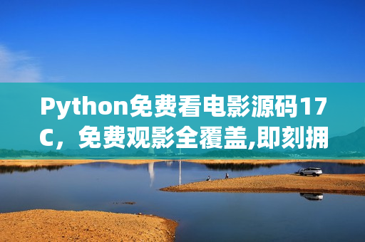 Python免费看电影源码17C，免费观影全覆盖,即刻拥有完整观影权益