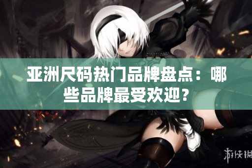 亚洲尺码热门品牌盘点：哪些品牌最受欢迎？