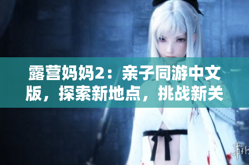 露营妈妈2：亲子同游中文版，探索新地点，挑战新关卡，体验全新乐趣