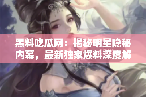 黑料吃瓜网：揭秘明星隐秘内幕，最新独家爆料深度解读