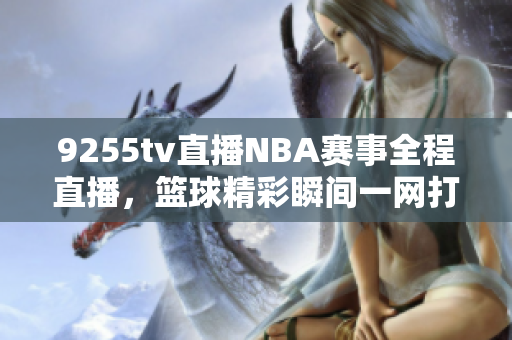 9255tv直播NBA赛事全程直播，篮球精彩瞬间一网打尽