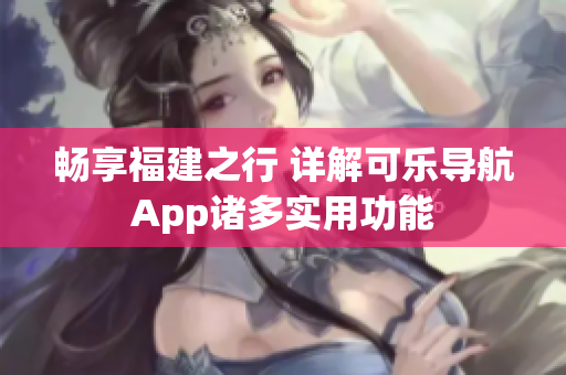 畅享福建之行 详解可乐导航App诸多实用功能