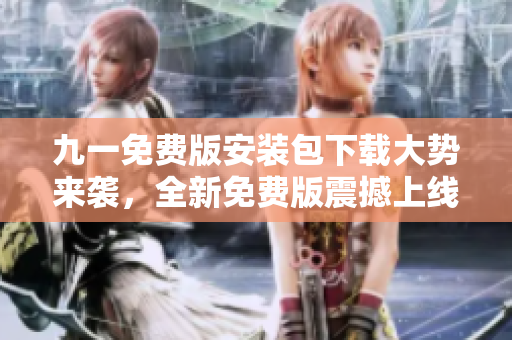 九一免费版安装包下载大势来袭，全新免费版震撼上线！