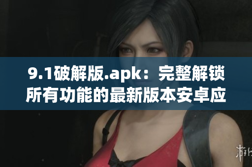 9.1破解版.apk：完整解锁所有功能的最新版本安卓应用