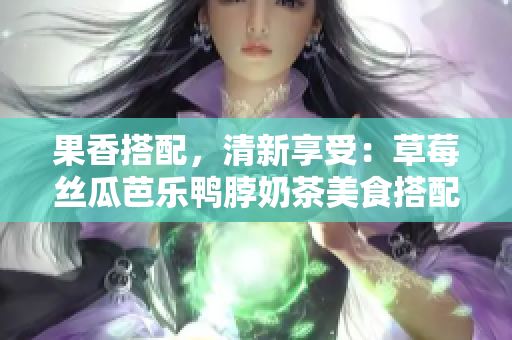 果香搭配，清新享受：草莓丝瓜芭乐鸭脖奶茶美食搭配指南