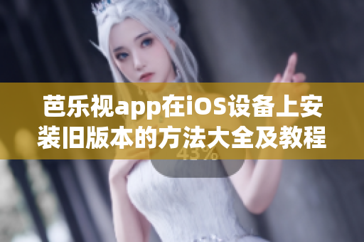 芭乐视app在iOS设备上安装旧版本的方法大全及教程，简单易懂操作，安全稳定。
