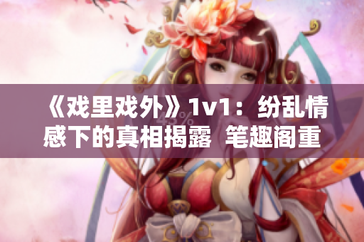 《戏里戏外》1v1：纷乱情感下的真相揭露  笔趣阁重新绽放