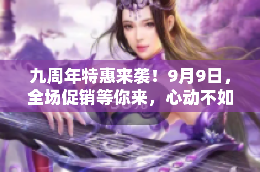 九周年特惠来袭！9月9日，全场促销等你来，心动不如行动，抢购狂欢不容错过！