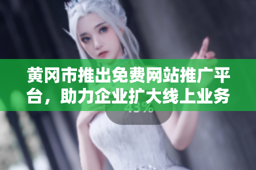 黄冈市推出免费网站推广平台，助力企业扩大线上业务覆盖范围
