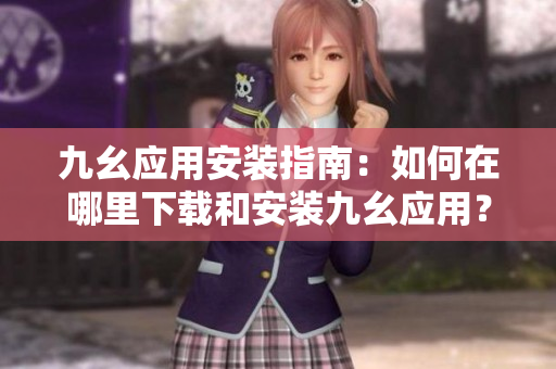 九幺应用安装指南：如何在哪里下载和安装九幺应用？