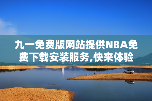 九一免费版网站提供NBA免费下载安装服务,快来体验!
