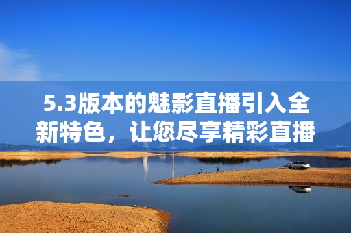 5.3版本的魅影直播引入全新特色，让您尽享精彩直播体验