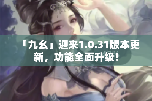 「九幺」迎来1.0.31版本更新，功能全面升级！