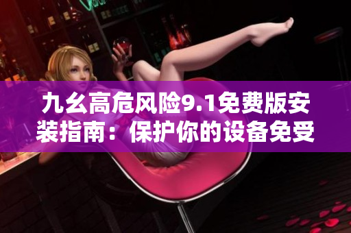 九幺高危风险9.1免费版安装指南：保护你的设备免受潜在威胁