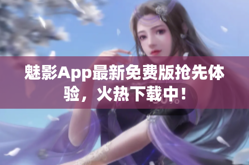 魅影App最新免费版抢先体验，火热下载中！