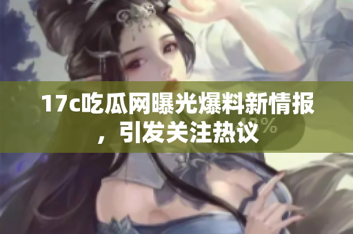 17c吃瓜网曝光爆料新情报，引发关注热议