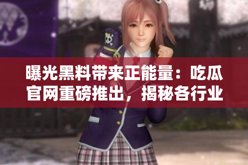 曝光黑料带来正能量：吃瓜官网重磅推出，揭秘各行业黑幕，传递正能量！