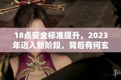 18点安全标准提升，2023年迈入新阶段，背后有何玄机？